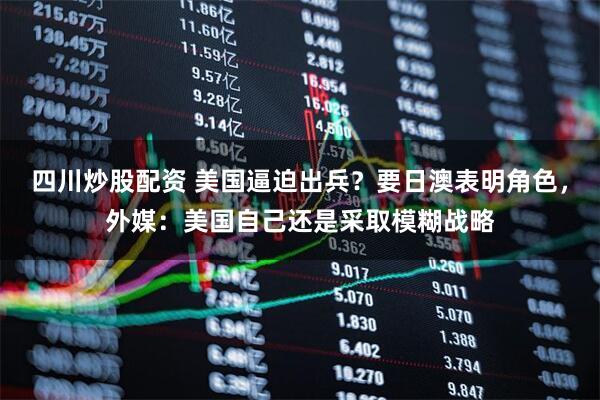 四川炒股配資 美國(guó)逼迫出兵？要日澳表明角色，外媒：美國(guó)自己還是采取模糊戰(zhàn)略