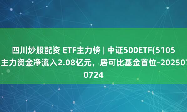四川炒股配資 ETF主力榜 | 中證500ETF(510500)主力資金凈流入2.08億元，居可比基金首位-20250724